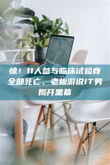 赤壁惊！11人参与临床试验竟全部死亡，老板游说IT男揭开黑幕 第1张