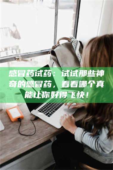 赤壁感冒药试药：试试那些神奇的感冒药，看看哪个真能让你好得飞快！ 第1张