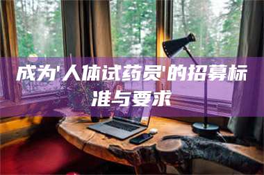 赤壁成为'人体试药员'的招募标准与要求 第1张