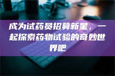 赤壁成为试药员招募新星，一起探索药物试验的奇妙世界吧 第1张