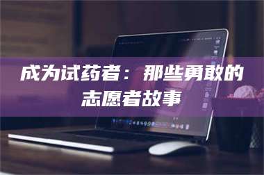 赤壁成为试药者：那些勇敢的志愿者故事 第1张