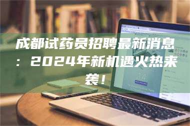 赤壁成都试药员招聘最新消息：2024年新机遇火热来袭！ 第1张