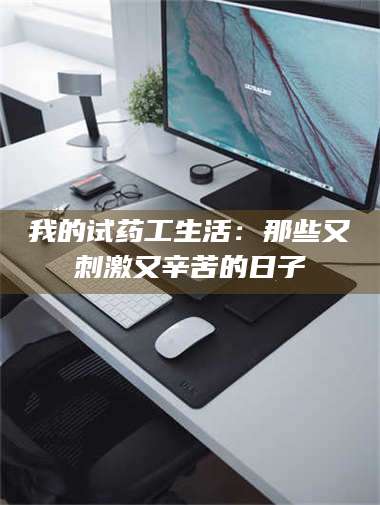 赤壁我的试药工生活：那些又刺激又辛苦的日子 第1张