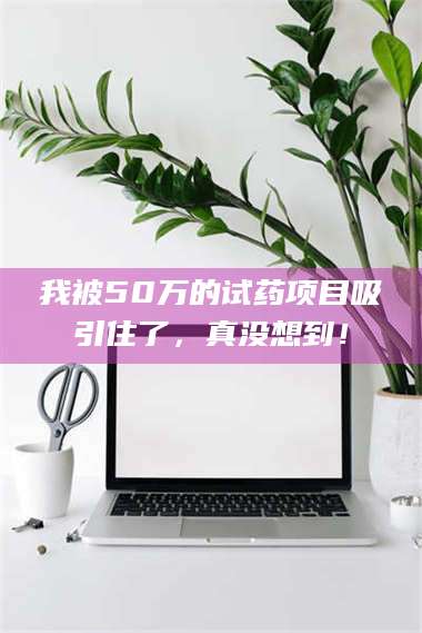 赤壁我被50万的试药项目吸引住了，真没想到！ 第1张