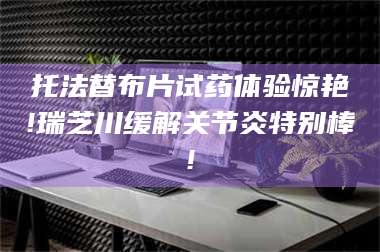 赤壁托法替布片试药体验惊艳!瑞芝川缓解关节炎特别棒! 第1张