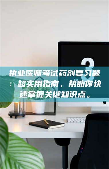 赤壁执业医师考试药剂复习题：超实用指南，帮助你快速掌握关键知识点。 第1张