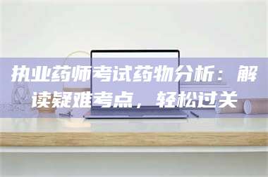 赤壁执业药师考试药物分析：解读疑难考点，轻松过关 第1张