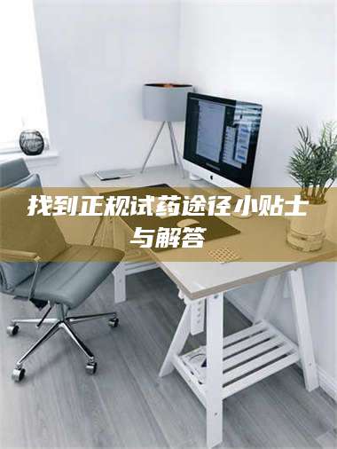 赤壁找到正规试药途径小贴士与解答 第1张 赤壁找到正规试药途径小贴士与解答 第1张