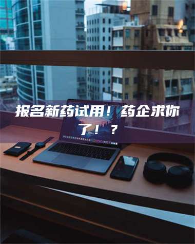 赤壁报名新药试用！药企求你了！？ 第1张