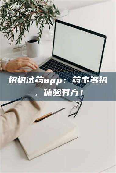 赤壁招招试药app：药事多招，体验有方！ 第1张