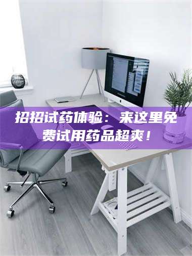 赤壁招招试药体验：来这里免费试用药品超爽！ 第1张