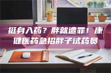 赤壁挺身入药？胖就遭罪！康健医药急招胖子试药员 第1张