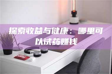 赤壁探索收益与健康:哪里可以试药赚钱 第1张 赤壁探索收益与健康:哪里可以试药赚钱 第1张