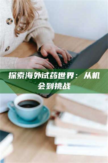 赤壁探索海外试药世界：从机会到挑战 第1张