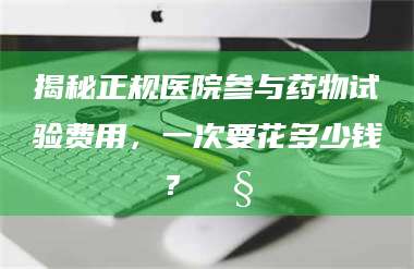 赤壁揭秘正规医院参与药物试验费用，一次要花多少钱？🧒 第1张