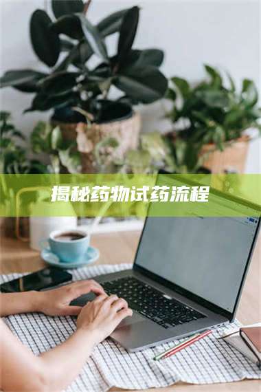 赤壁揭秘药物试药流程 第1张