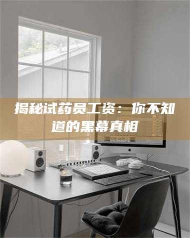 赤壁揭秘试药员工资：你不知道的黑幕真相 第1张