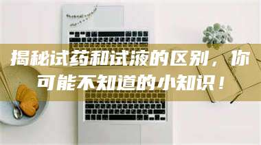 赤壁揭秘试药和试液的区别，你可能不知道的小知识！ 第1张