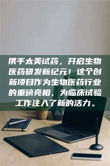 赤壁携手太美试药，开启生物医药研发新纪元！这个创新项目作为生物医药行业的重磅亮相，为临床试验工作注入了新的活力。 第1张