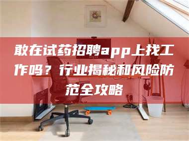 赤壁敢在试药招聘app上找工作吗？行业揭秘和风险防范全攻略 第1张