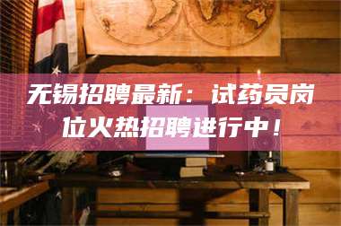 赤壁无锡招聘最新：试药员岗位火热招聘进行中！ 第1张