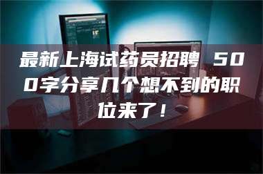 赤壁最新上海试药员招聘 500字分享几个想不到的职位来了! 第1张 赤壁最新上海试药员招聘 500字分享几个想不到的职位来了! 第1张
