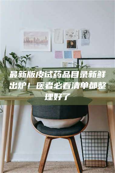 赤壁最新版皮试药品目录新鲜出炉！医者必看清单都整理好了 第1张