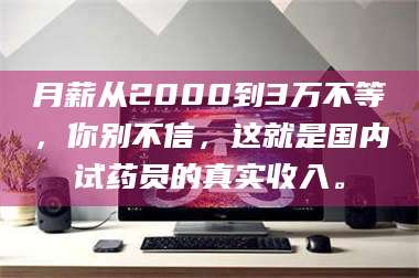 赤壁月薪从2000到3万不等，你别不信，这就是国内试药员的真实收入。 第1张