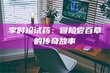 赤壁李时珍试药：冒险尝百草的传奇故事 第1张