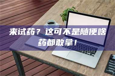 赤壁来试药？这可不是随便啥药都敢拿！ 第1张